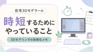 3Dモデリングを時短するためにやっていること｜在宅3Dモデラーの効率化メモ